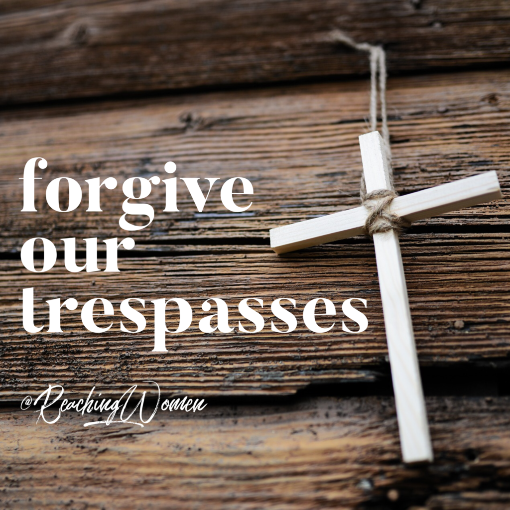 THE LORD’S PRAYER :: FORGIVE OUR TRESPASSES – Reaching Hurting Women